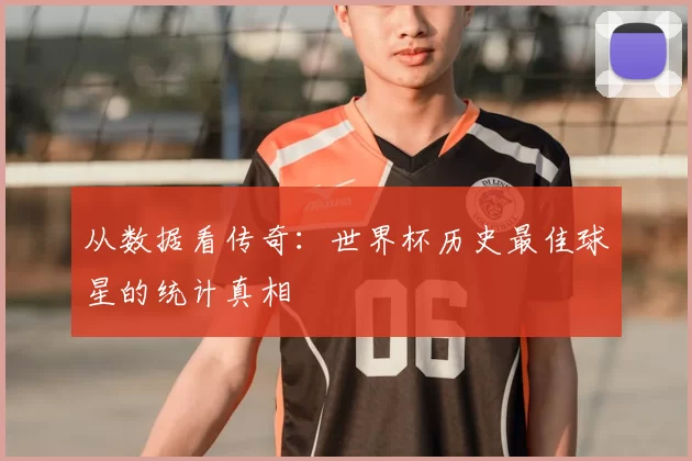 从数据看传奇：世界杯历史最佳球星的统计真相