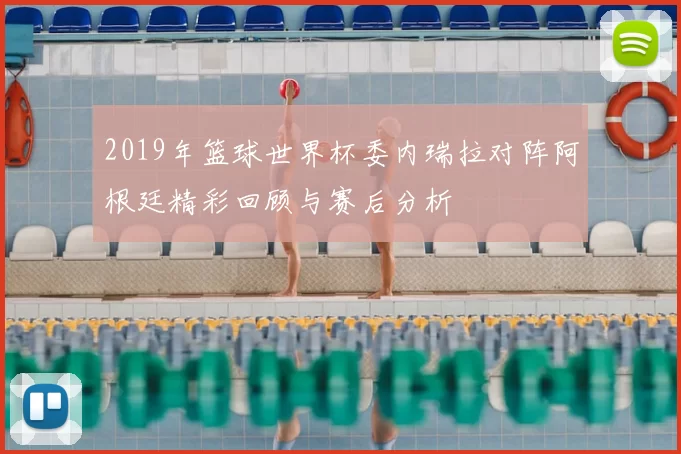 2019年篮球世界杯委内瑞拉对阵阿根廷精彩回顾与赛后分析