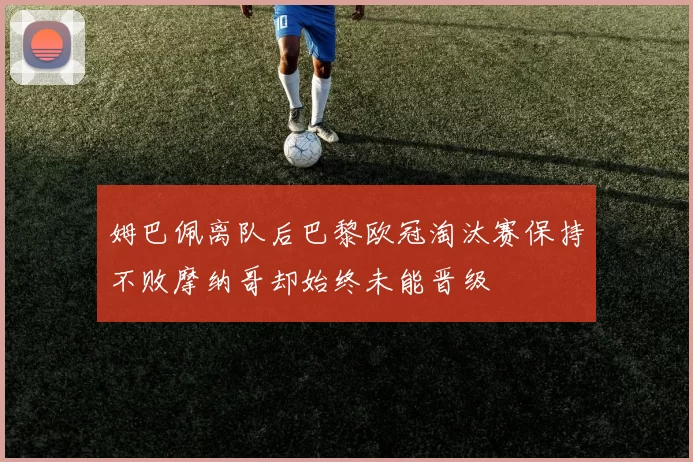 姆巴佩离队后巴黎欧冠淘汰赛保持不败摩纳哥却始终未能晋级