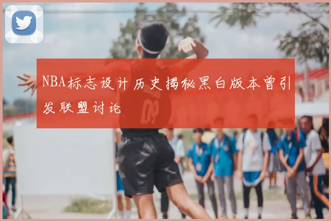NBA标志设计历史揭秘黑白版本曾引发联盟讨论