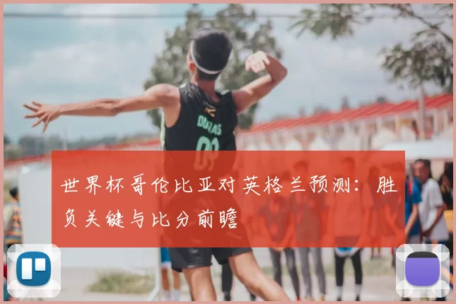 世界杯哥伦比亚对英格兰预测:胜负关键与比分前瞻