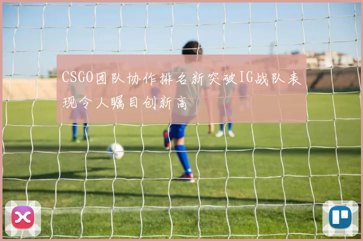 CSGO团队协作排名新突破IG战队表现令人瞩目创新高