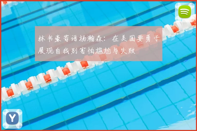 林书豪寄语杨瀚森：在美国要勇于展现自我别害怕尴尬与失败