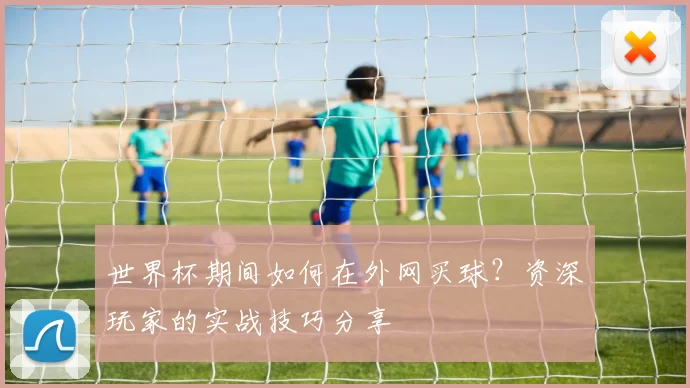 世界杯期间如何在外网买球?资深玩家的实战技巧分享