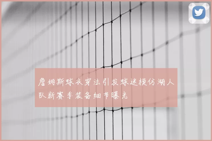 詹姆斯球衣穿法引发球迷模仿湖人队新赛季装备细节曝光