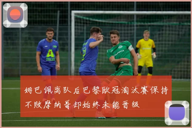姆巴佩离队后巴黎欧冠淘汰赛保持不败摩纳哥却始终未能晋级