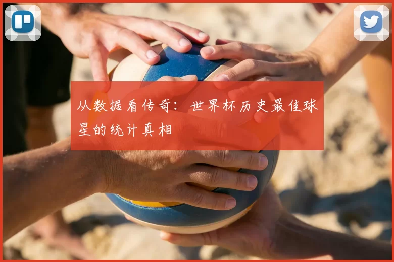 从数据看传奇:世界杯历史最佳球星的统计真相