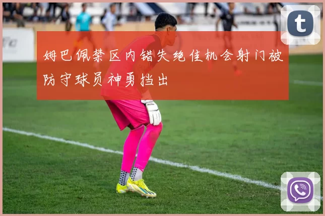 姆巴佩禁区内错失绝佳机会射门被防守球员神勇挡出