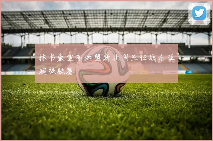 林书豪宣布加盟新北国王征战东亚超级联赛