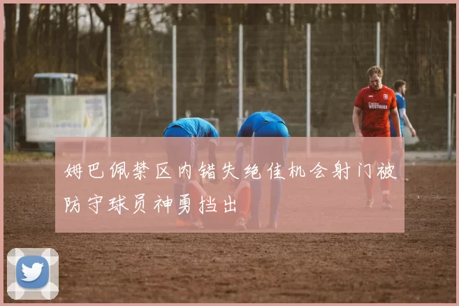 姆巴佩禁区内错失绝佳机会射门被防守球员神勇挡出
