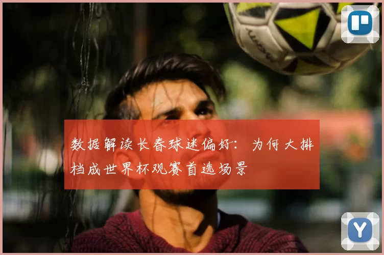 数据解读长春球迷偏好：为何大排档成世界杯观赛首选场景