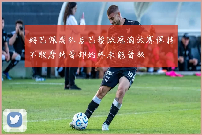 姆巴佩离队后巴黎欧冠淘汰赛保持不败摩纳哥却始终未能晋级