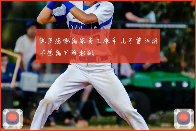 保罗感慨离家务工艰辛儿子曾泪诉不愿离开洛杉矶