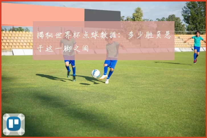 揭秘世界杯点球数据：多少胜负悬于这一脚之间