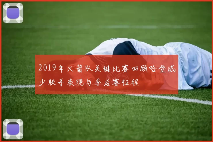 2019年火箭队关键比赛回顾哈登威少联手表现与季后赛征程