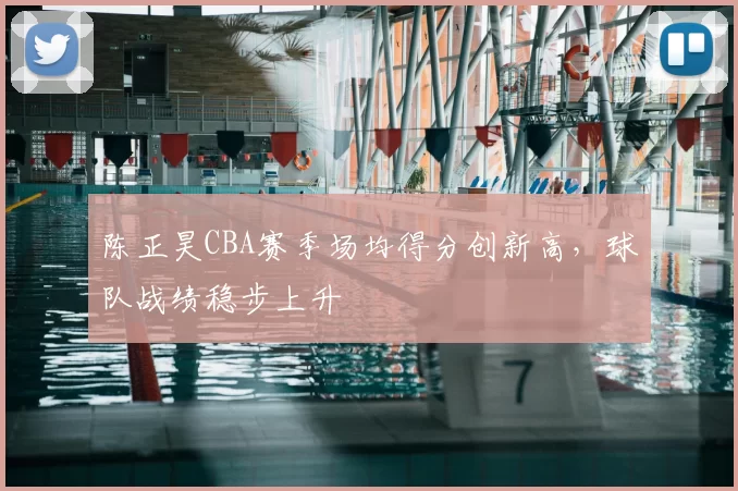 陈正昊CBA赛季场均得分创新高,球队战绩稳步上升